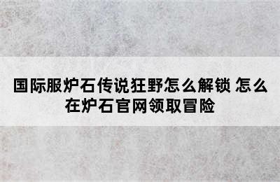 国际服炉石传说狂野怎么解锁 怎么在炉石官网领取冒险